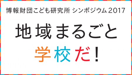 博報財団こども研究所シンポジウム2017開催 ～地域まるごと学校だ！～