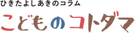 ひきたよしあきのコラム こどものコトダマ